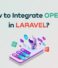 OpenAI Integration in Laravel: 6 Easy Steps to Get Started in 2025